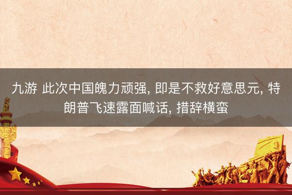 九游 此次中国魄力顽强， 即是不救好意思元， 特朗普飞速露面喊话， 措辞横蛮