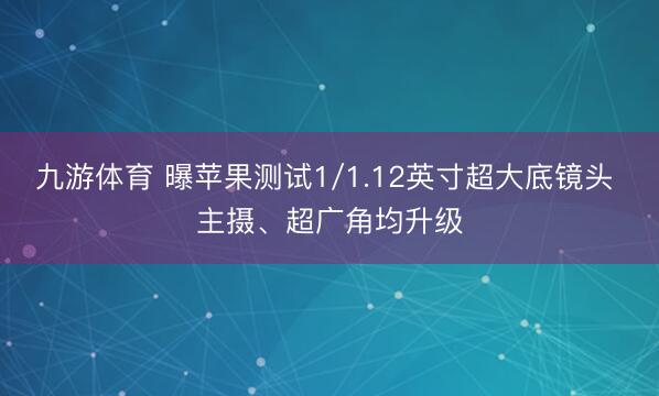 九游体育 曝苹果测试1/1.12英寸超大底镜头 主摄、超广角均升级