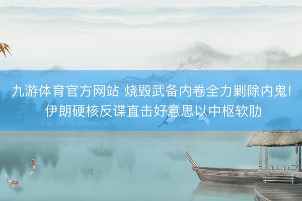 九游体育官方网站 烧毁武备内卷全力剿除内鬼! 伊朗硬核反谍直击好意思以中枢软肋