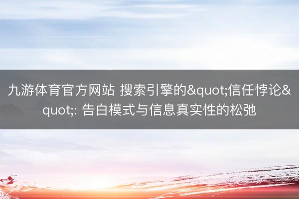 九游体育官方网站 搜索引擎的"信任悖论": 告白模式与信息真实性的松弛