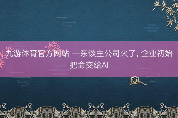 九游体育官方网站 一东谈主公司火了, 企业初始把命交给AI