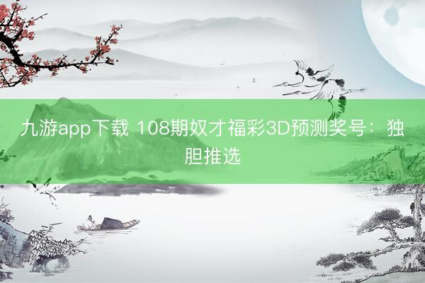 九游app下载 108期奴才福彩3D预测奖号：独胆推选