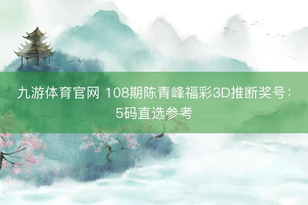 九游体育官网 108期陈青峰福彩3D推断奖号：5码直选参考