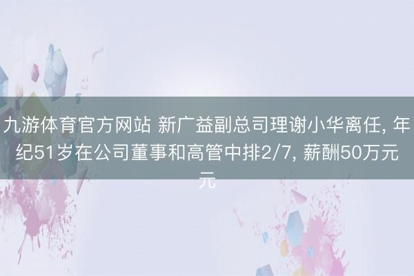 九游体育官方网站 新广益副总司理谢小华离任, 年纪51岁在公司董事和高管中排2/7, 薪酬50万元
