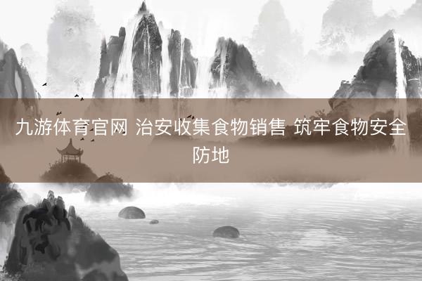 九游体育官网 治安收集食物销售 筑牢食物安全防地