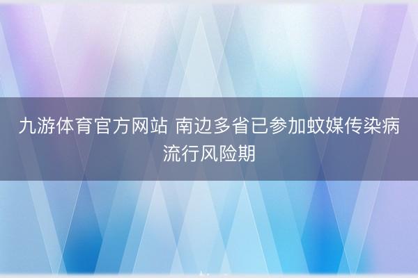 九游体育官方网站 南边多省已参加蚊媒传染病流行风险期