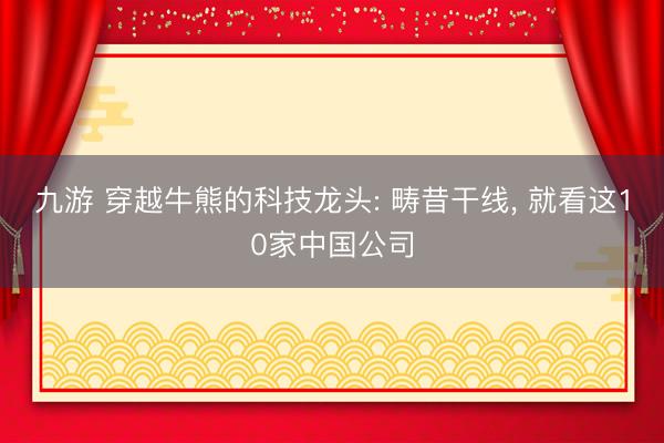 九游 穿越牛熊的科技龙头: 畴昔干线, 就看这10家中国公司