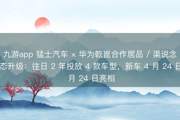 九游app 猛士汽车 × 华为乾崑合作居品 / 渠说念 / 生态升级：往日 2 年投放 4 款车型，新车 4 月 24 日亮相